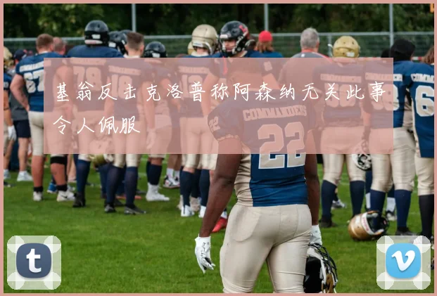 基翁反击克洛普称阿森纳无关此事令人佩服