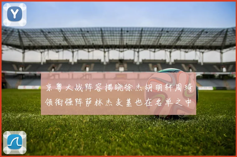 京粤大战阵容揭晓徐杰胡明轩周琦领衔强阵萨林杰麦基也在名单之中