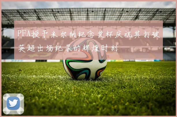 PFA授予米尔纳纪念奖杯庆祝其打破英超出场纪录的辉煌时刻