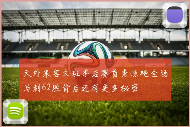 天外来客文班季后赛首秀惊艳全场马刺62胜背后还有更多秘密