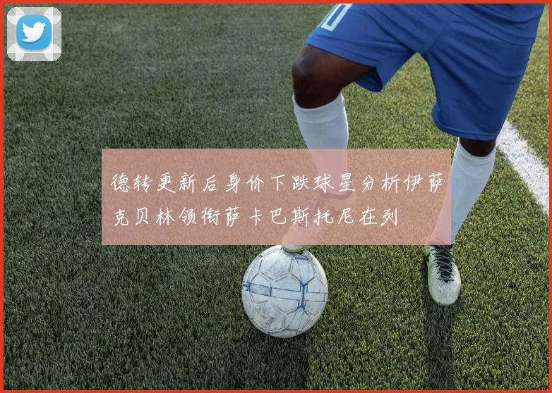 德转更新后身价下跌球星分析伊萨克贝林领衔萨卡巴斯托尼在列