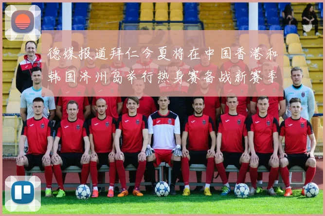 德媒报道拜仁今夏将在中国香港和韩国济州岛举行热身赛备战新赛季