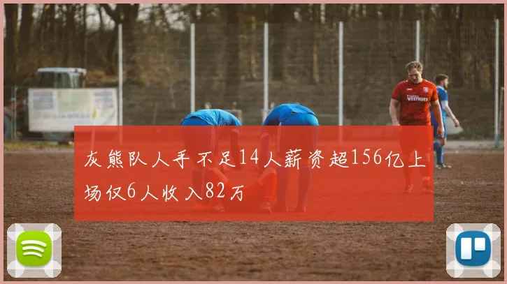 灰熊队人手不足14人薪资超156亿上场仅6人收入82万