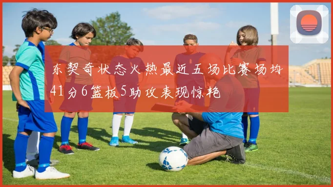 东契奇状态火热最近五场比赛场均41分6篮板5助攻表现惊艳