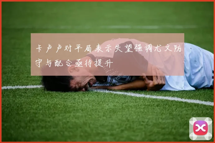 卡卢卢对平局表示失望强调尤文防守与配合亟待提升