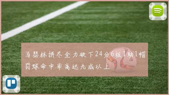 马瑟林拼尽全力砍下24分6板1助1帽罚球命中率高达九成以上