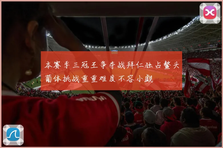 本赛季三冠王争夺战拜仁独占鳌头葡体挑战重重难度不容小觑