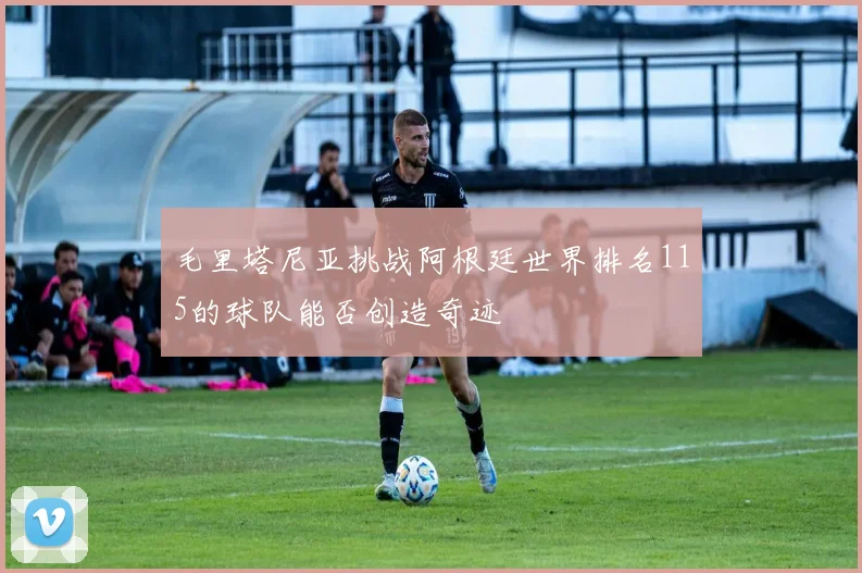 毛里塔尼亚挑战阿根廷世界排名115的球队能否创造奇迹