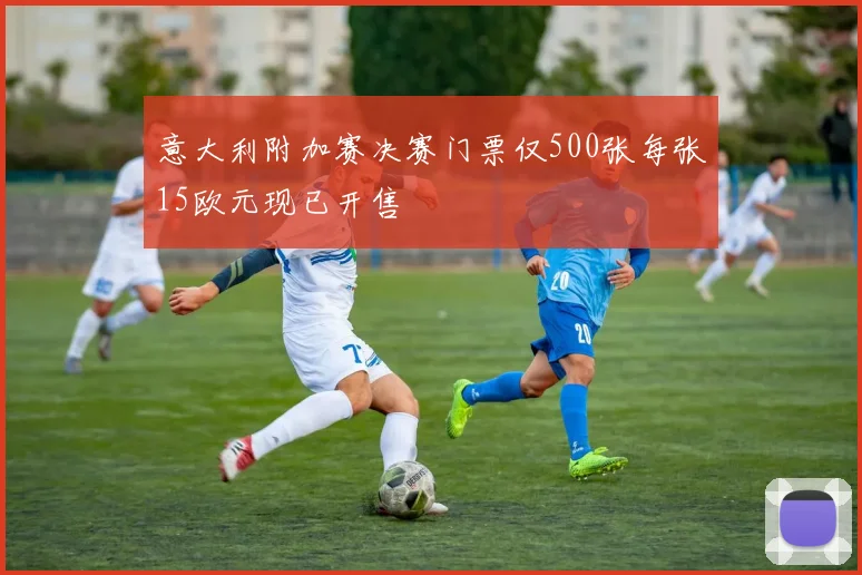 意大利附加赛决赛门票仅500张每张15欧元现已开售