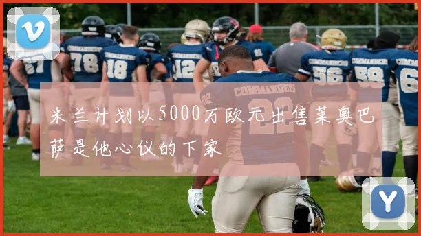 米兰计划以5000万欧元出售莱奥巴萨是他心仪的下家